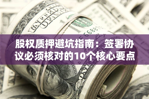 武汉股权质押避坑指南:签署协议必须核对的10个核心要点 武汉股权质押避坑指南:签署协议必须核对的10个核心要点