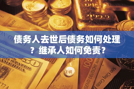 武汉债务人去世后债务如何处理？继承人如何免责？