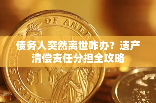 武汉债务人突然离世咋办？遗产清偿责任分担全攻略