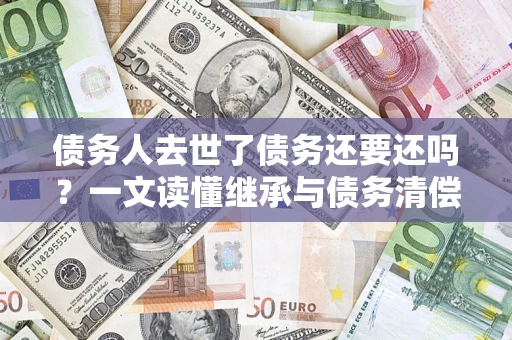 武汉债务人去世了债务还要还吗？一文读懂继承与债务清偿