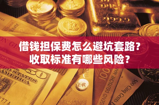 武汉借钱担保费怎么避坑套路?收取标准有哪些风险? 武汉借钱担保费怎么避坑套路?收取标准有哪些风险?