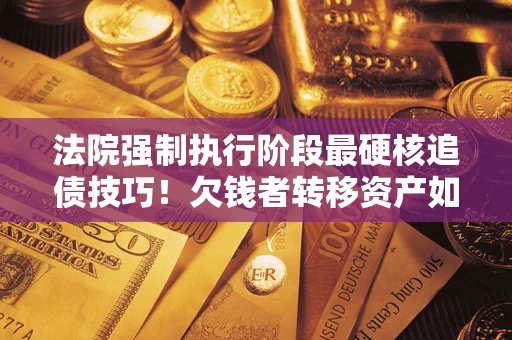 武汉法院强制执行阶段最硬核追债技巧！欠钱者转移资产如何破解？