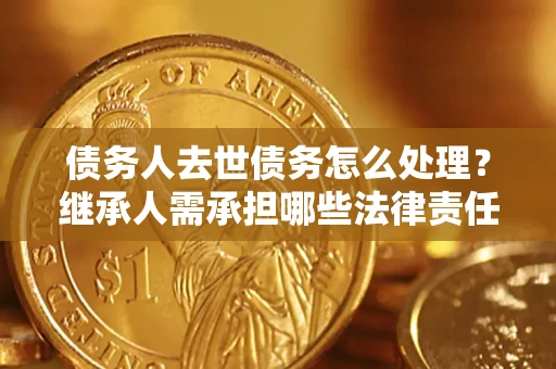 武汉债务人去世债务怎么处理？继承人需承担哪些法律责任？