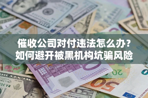 武汉催收公司对付违法怎么办？如何避开被黑机构坑骗风险