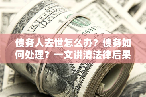武汉债务人去世怎么办？债务如何处理？一文讲清法律后果