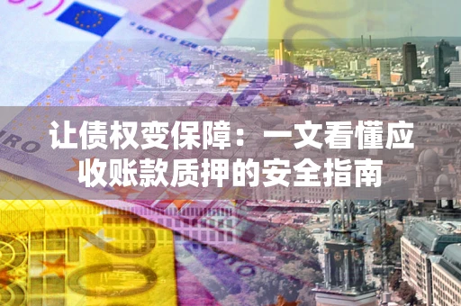 武汉让债权变保障：一文看懂应收账款质押的安全指南