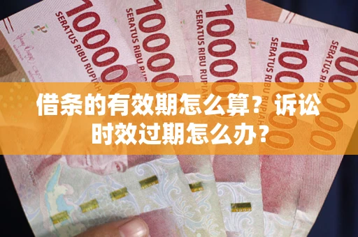 武汉借条的有效期怎么算？诉讼时效过期怎么办？