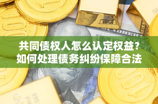 武汉共同债权人怎么认定权益？如何处理债务纠纷保障合法权益？