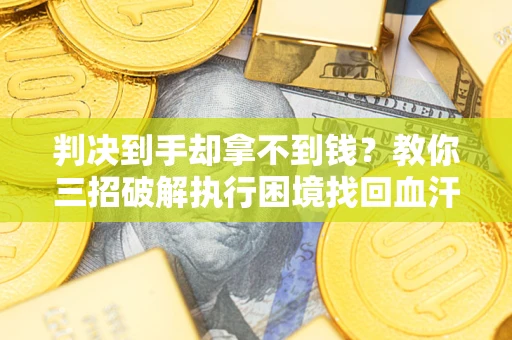 武汉判决到手却拿不到钱？教你三招破解执行困境找回血汗钱