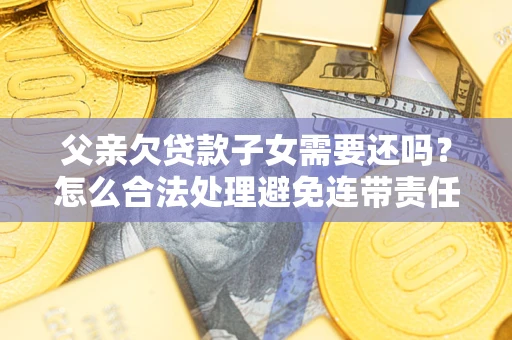 武汉父亲欠贷款子女需要还吗？怎么合法处理避免连带责任？