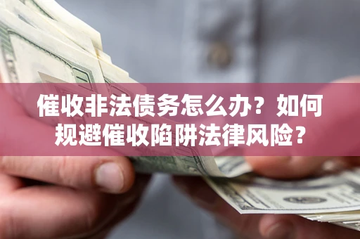 武汉催收非法债务怎么办？如何规避催收陷阱法律风险？