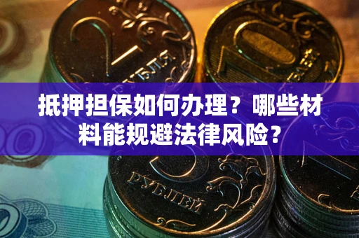 武汉抵押担保如何办理？哪些材料能规避法律风险？