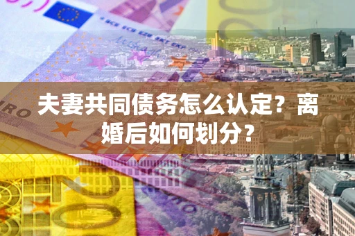 武汉夫妻共同债务怎么认定？离婚后如何划分？