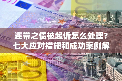 武汉连带之债被起诉怎么处理？七大应对措施和成功案例解析