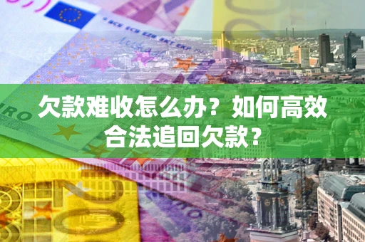 武汉欠款难收怎么办？如何高效合法追回欠款？
