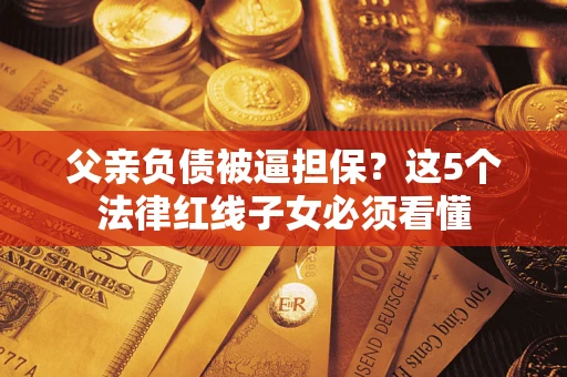 武汉父亲负债被逼担保？这5个法律红线子女必须看懂