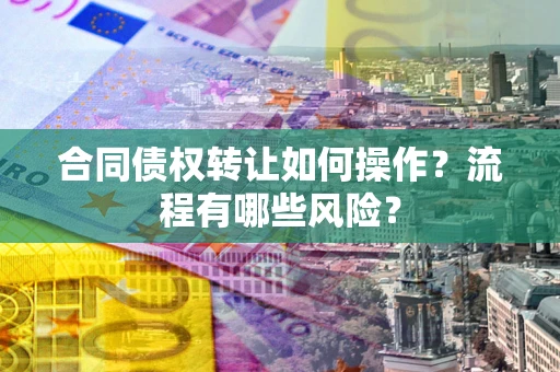 武汉合同债权转让如何操作？流程有哪些风险？