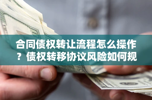 武汉合同债权转让流程怎么操作？债权转移协议风险如何规避？