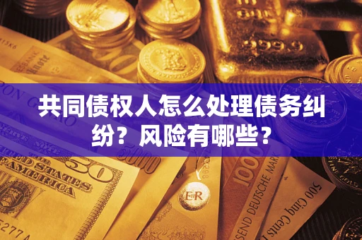 武汉共同债权人怎么处理债务纠纷？风险有哪些？