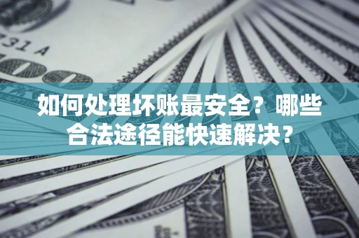 武汉如何处理坏账最安全？哪些合法途径能快速解决？
