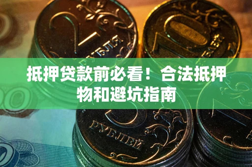 武汉抵押贷款前必看！合法抵押物和避坑指南