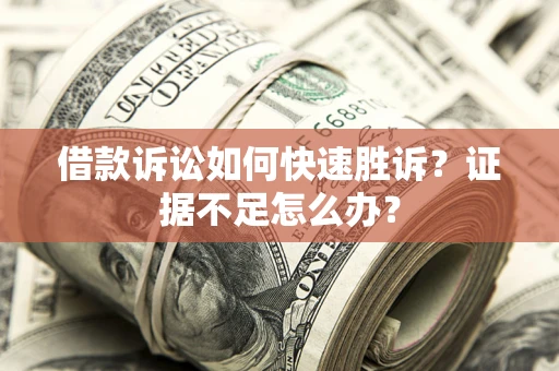 武汉借款诉讼如何快速胜诉？证据不足怎么办？