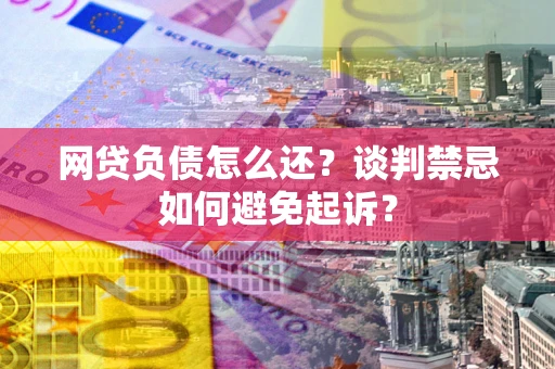武汉网贷负债怎么还？谈判禁忌如何避免起诉？