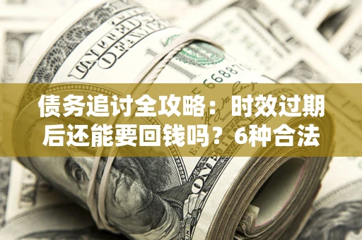 武汉债务追讨全攻略：时效过期后还能要回钱吗？6种合法手段助你维权