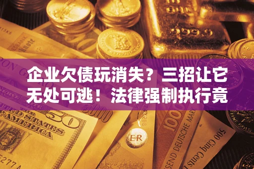 武汉企业欠债玩消失？三招让它无处可逃！法律强制执行竟比讨债公司还狠？
