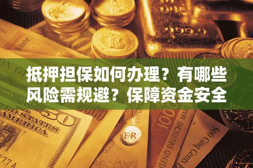 武汉抵押担保如何办理？有哪些风险需规避？保障资金安全
