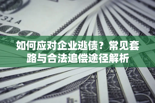 武汉如何应对企业逃债？常见套路与合法追偿途径解析