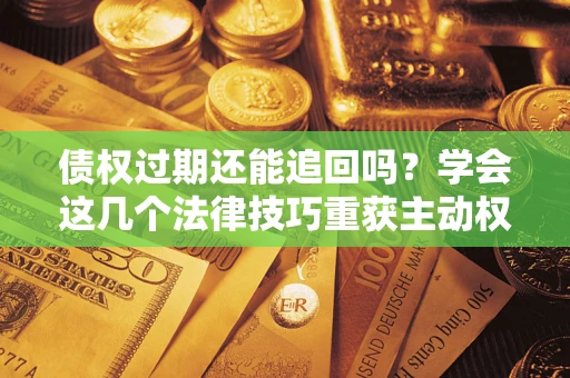 武汉债权过期还能追回吗？学会这几个法律技巧重获主动权