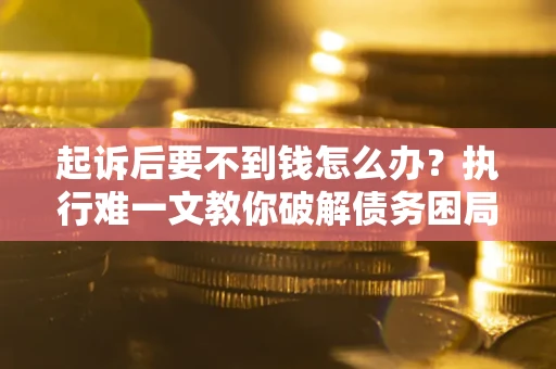 武汉起诉后要不到钱怎么办？执行难一文教你破解债务困局