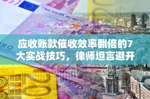 武汉应收账款催收效率翻倍的7大实战技巧，律师坦言避开这些法律雷区最关键