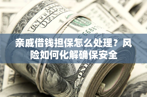 武汉亲戚借钱担保怎么处理？风险如何化解确保安全