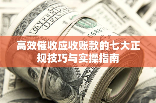 武汉高效催收应收账款的七大正规技巧与实操指南
