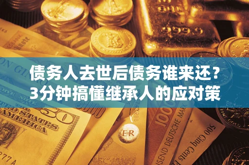 武汉债务人去世后债务谁来还？3分钟搞懂继承人的应对策略