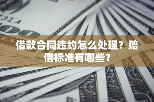 武汉借款合同违约怎么处理？赔偿标准有哪些？