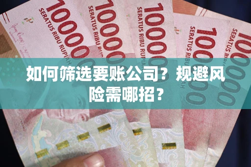 武汉如何筛选要账公司？规避风险需哪招？