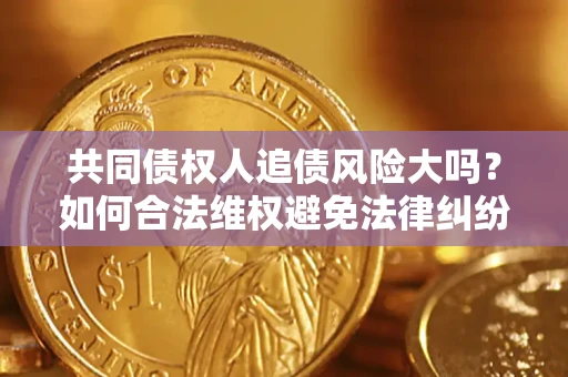 武汉共同债权人追债风险大吗?如何合法维权避免法律纠纷? 武汉共同债权人追债风险大吗?如何合法维权避免法律纠纷?