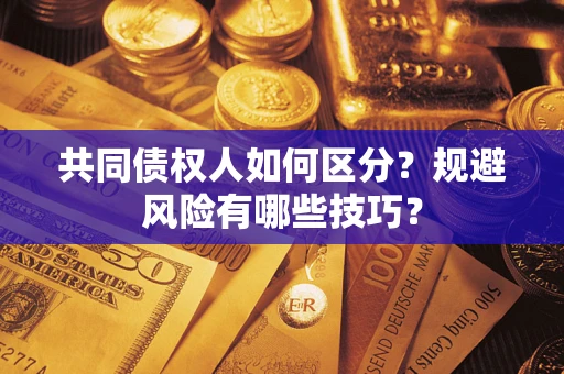 武汉共同债权人如何区分？规避风险有哪些技巧？