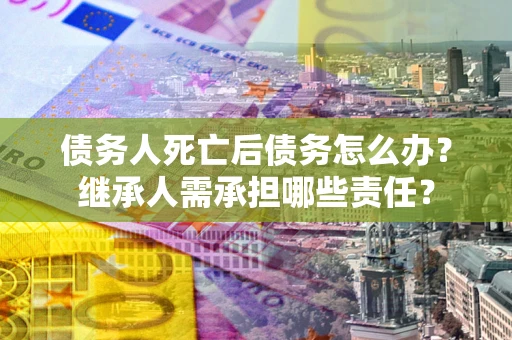 武汉债务人死亡后债务怎么办？继承人需承担哪些责任？