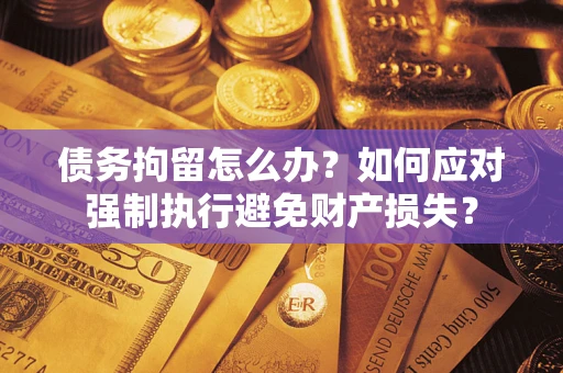 武汉债务拘留怎么办？如何应对强制执行避免财产损失？