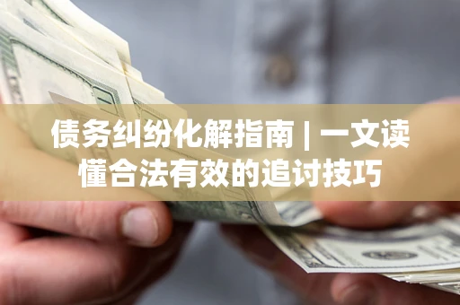 武汉债务纠纷化解指南 | 一文读懂合法有效的追讨技巧