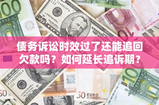 武汉债务诉讼时效过了还能追回欠款吗？如何延长追诉期？