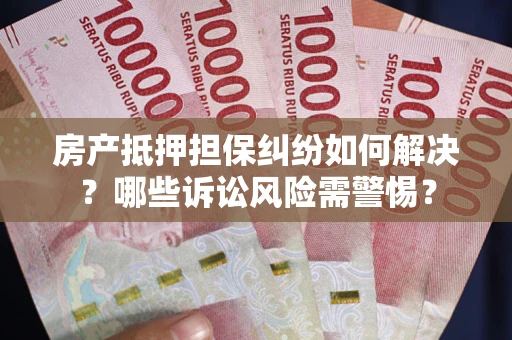 武汉房产抵押担保纠纷如何解决？哪些诉讼风险需警惕？