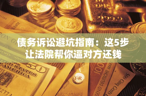 武汉债务诉讼避坑指南：这5步让法院帮你逼对方还钱
