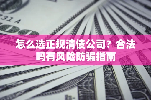 武汉怎么选正规清债公司？合法吗有风险防骗指南