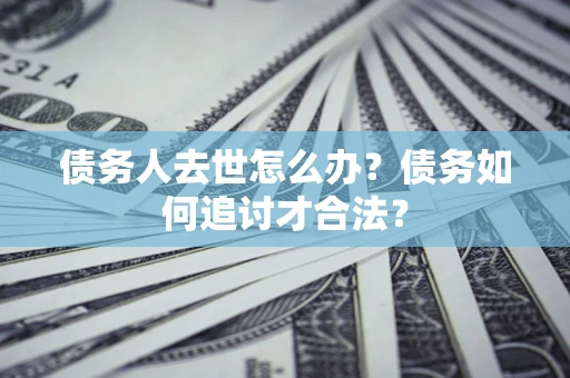 武汉债务人去世怎么办？债务如何追讨才合法？