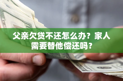 武汉父亲欠贷不还怎么办？家人需要替他偿还吗？
